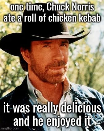 Chuck Norris | one time, Chuck Norris ate a roll of chicken kebab; it was really delicious
and he enjoyed it | image tagged in memes,chuck norris | made w/ Imgflip meme maker