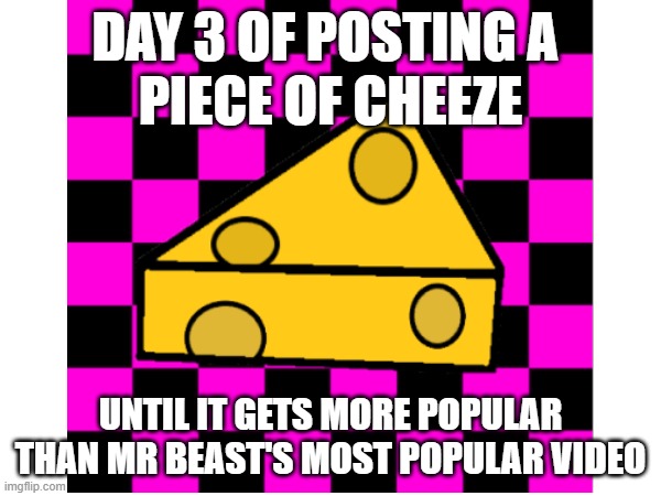 Day 3 of posting a 
piece of cheeze; until it gets more popular than mr beast's most popular video | image tagged in cheeze | made w/ Imgflip meme maker