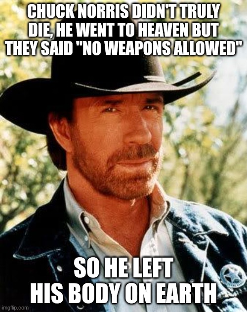 RIP Chuck, he will be missed | Chuck Norris didn't truly die, he went to heaven but they said "No weapons allowed"; So he left his body on Earth | image tagged in memes,chuck norris | made w/ Imgflip meme maker