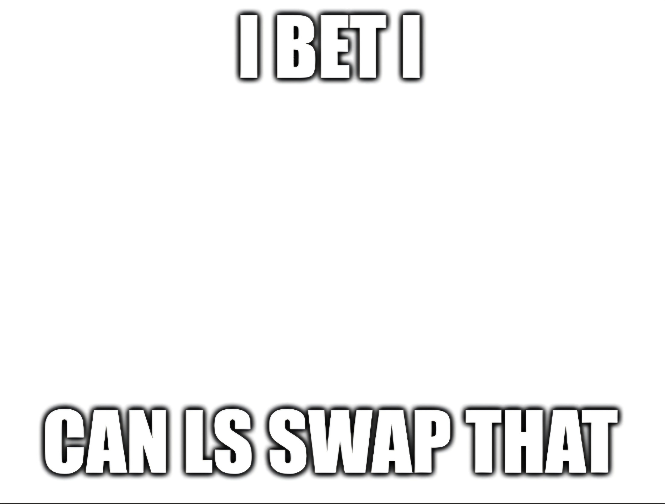 I bet I can LS swap that Blank Meme Template
