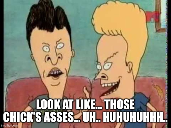 Look at like… those chick’s asses… uh.. huhuhuhhh.. | image tagged in beavis butt-head he said | made w/ Imgflip meme maker
