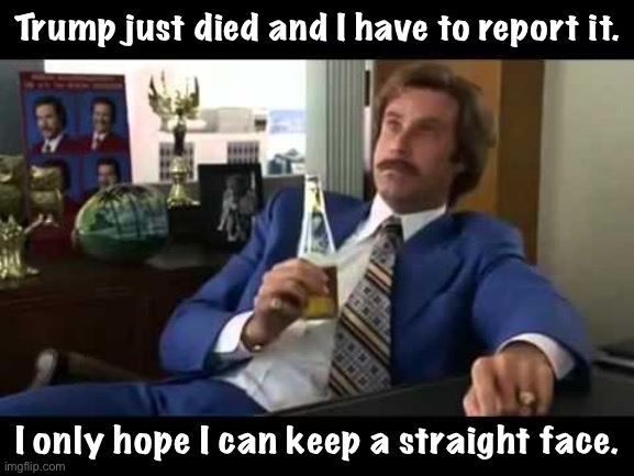 When that day comes | Trump just died and I have to report it. I only hope I can keep a straight face. | image tagged in memes,well that escalated quickly | made w/ Imgflip meme maker
