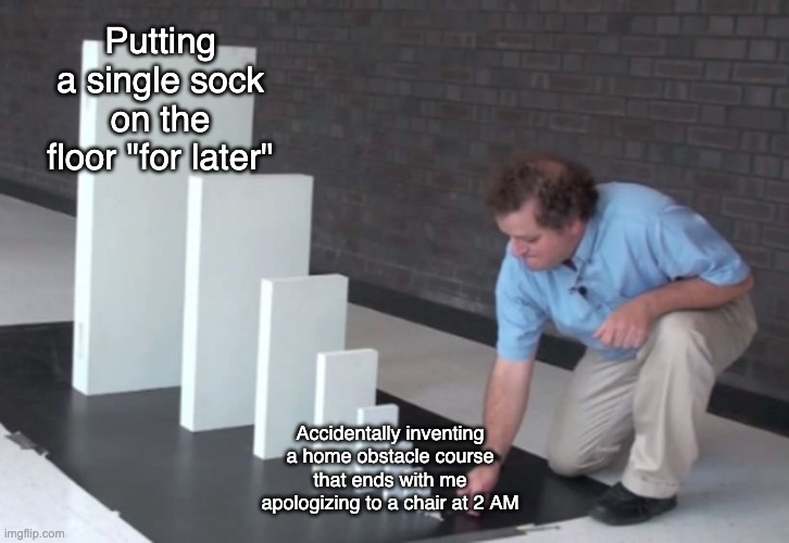 Domino Effect | Putting a single sock on the floor "for later"; Accidentally inventing a home obstacle course that ends with me apologizing to a chair at 2 AM | image tagged in domino effect | made w/ Imgflip meme maker