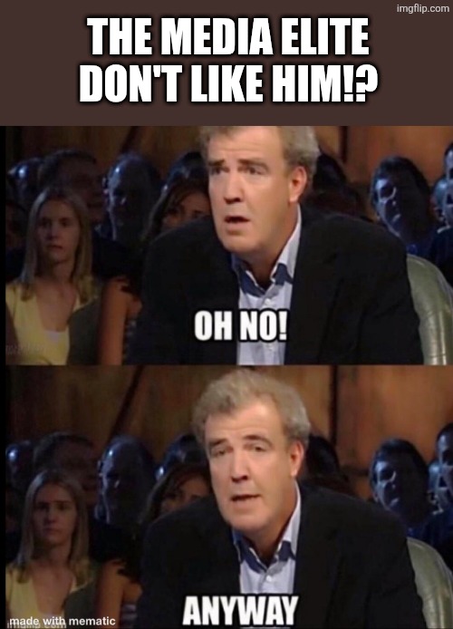 the media elite don't like him!? | image tagged in oh no anyway | made w/ Imgflip meme maker