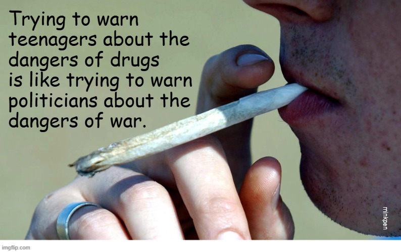 yeh | Trying to warn
teenagers about the
dangers of drugs
is like trying to warn
politicians about the
dangers of war. minkpen | image tagged in drugs,war,politicians,mps | made w/ Imgflip meme maker