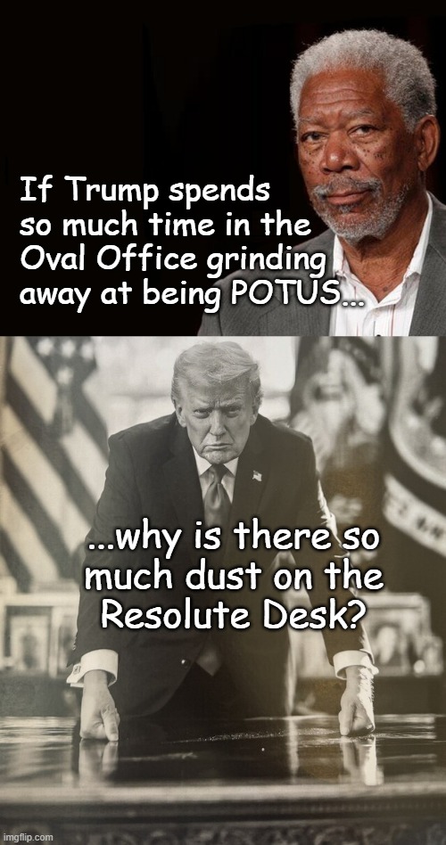 Heya, Trump-cult kids, quick question: | If Trump spends
so much time in the
Oval Office grinding
away at being POTUS... ...why is there so
much dust on the
Resolute Desk? | image tagged in trump unfit unqualified dangerous,lying,lazy,phony | made w/ Imgflip meme maker
