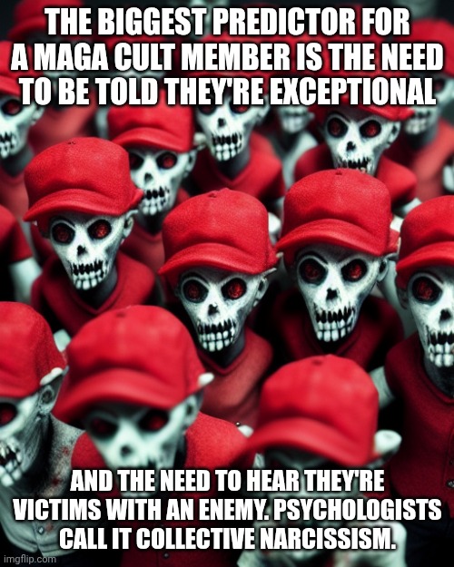 Psychologists profile MGA cult members | The biggest predictor for a Maga cult member is the need to be told they're exceptional; And the need to hear they're victims with an enemy. Psychologists call it collective narcissism. | image tagged in maga undead,donald trump,malignant narcissism,narcissist,maga | made w/ Imgflip meme maker