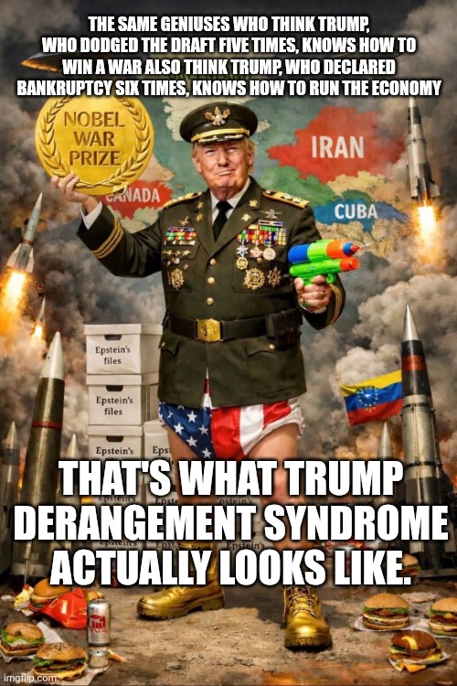 Who MAGA are | The same geniuses who think Trump, who dodged the draft five times, knows how to win a war also think Trump, who declared bankruptcy six times, knows how to run the economy; That's what Trump Derangement Syndrome actually looks like. | image tagged in dementia donald trump nobel war prize,trump derangement syndrome,maga,donald trump,trump unfit unqualified dangerous | made w/ Imgflip meme maker
