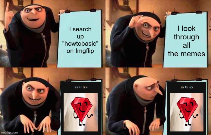 Imgflip has the weirdest memes IMO. | I search up "howtobasic" on Imgflip; I look through all the memes | image tagged in memes,gru's plan,bfdi,howtobasic,why are you reading the tags,if you read this tag you are cursed | made w/ Imgflip meme maker
