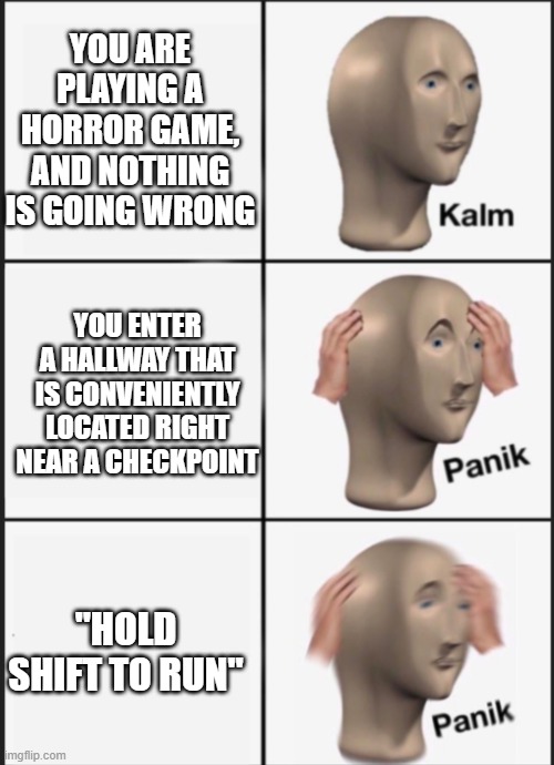 horror games in general | You are playing a horror game, and nothing is going wrong; You enter a hallway that is conveniently located right near a checkpoint; "Hold shift to run" | image tagged in kalm panik panik | made w/ Imgflip meme maker