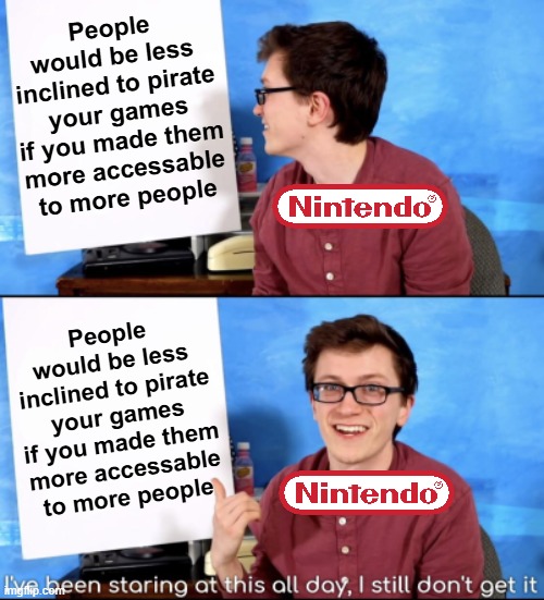 I've been staring at this all day, I still don't get it | People would be less inclined to pirate your games if you made them more accessable to more people; People would be less inclined to pirate your games if you made them more accessable to more people | image tagged in i've been staring at this all day i still don't get it | made w/ Imgflip meme maker