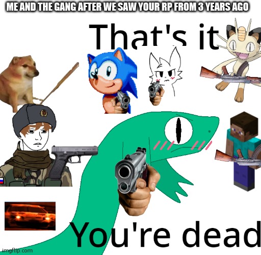 That's it, you're dead | me and the gang after we saw your rp from 3 years ago | image tagged in that's it you're dead | made w/ Imgflip meme maker