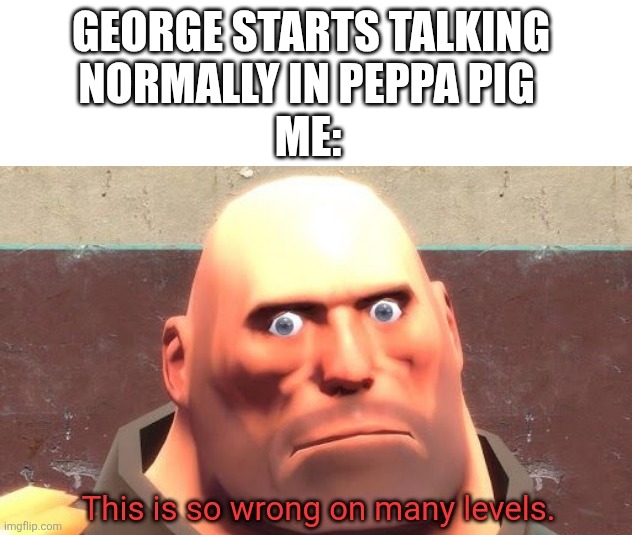 It's so wrong | George Starts talking normally in Peppa pig; Me: | image tagged in this is so wrong on many levels | made w/ Imgflip meme maker