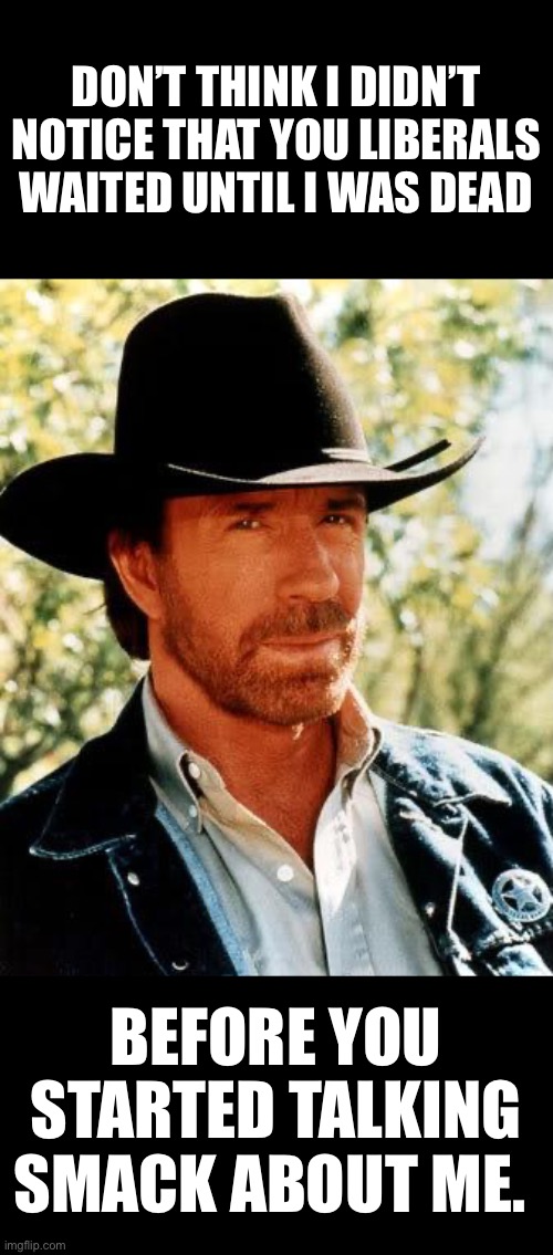 Cowards and weasels can’t be anything but cowards and weasels. | Don’t think I didn’t notice that you liberals waited until I was dead; before you started talking smack about me. | image tagged in 2026,chuck norris,liberals,cowards,death,weasels | made w/ Imgflip meme maker