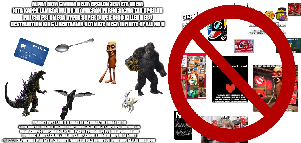 NO MORE CARDS | alpha beta gamma delta epsilon zeta eta theta iota kappa lambda mu nu xi omicron pi rho sigma tau upsilon phi chi psi omega hyper super duper ohio killer hero destruction king libertarian ultimate mega infinite of all no u; destroys every card if it exists or not exists, the person below above downvoting deleting and disapproving is an omega stupid ipad kid who has omega chopped and chapped lips, the person commenting posting approving and upvoting is omega sigma & has omega rizz, godzilla nuclear fully mega power desteroys every oder card & is da strongest card ever, fully bombproof nukeproof & everythingproof | image tagged in memes,blank transparent square | made w/ Imgflip meme maker