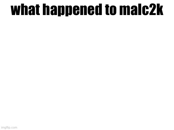 what happened to malc2k | made w/ Imgflip meme maker