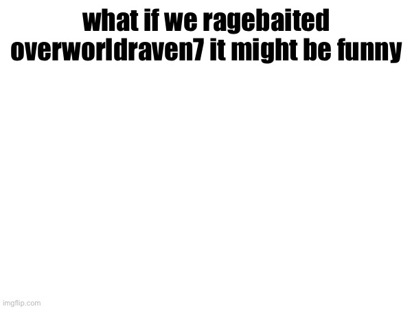 what if we ragebaited overworldraven7 it might be funny | made w/ Imgflip meme maker