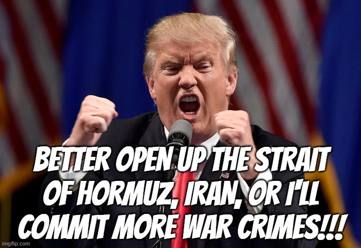 So that's it, then? Targeting civilian infrastructure & no pretense of not trying to be just like Putin anymore? | Better Open up the Strait
of Hormuz, Iran, or I'll
commit more war crimes!!! | image tagged in angry trump,war criminal,trump unfit unqualified dangerous,25447,impeach trump | made w/ Imgflip meme maker