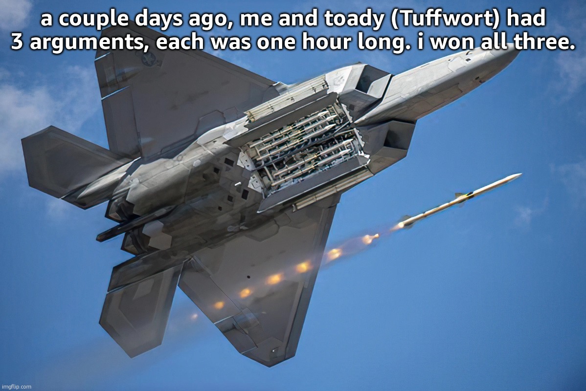 first one was about her using alts, second was about her traumatizing chrono, and the third one was when she got angry and turn | a couple days ago, me and toady (Tuffwort) had 3 arguments, each was one hour long. i won all three. | image tagged in lockheed martin f-22 raptor | made w/ Imgflip meme maker
