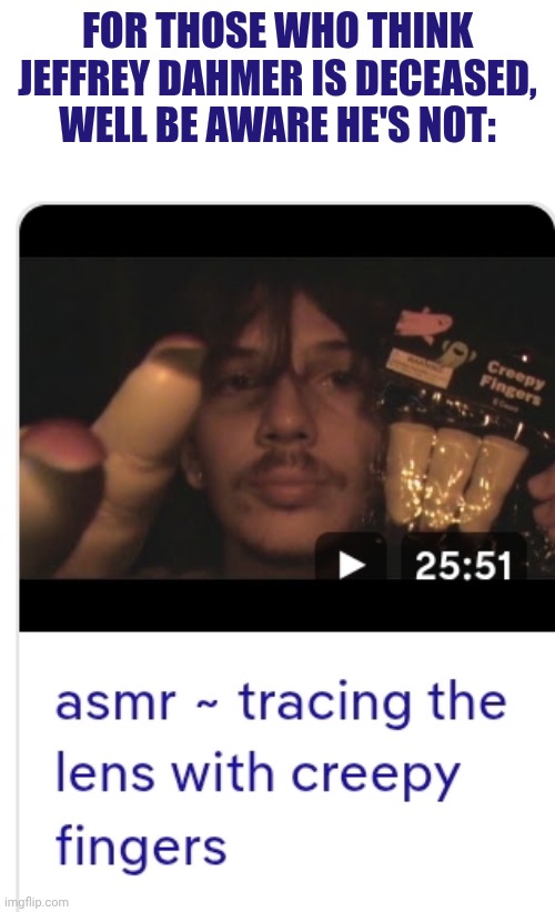 Creepy fingers asmr | For those who think Jeffrey Dahmer is deceased, well be aware he's not: | image tagged in creepy fingers asmr | made w/ Imgflip meme maker