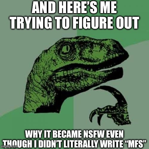 Reaction image for when the meme is marked as NSFW | AND HERE’S ME TRYING TO FIGURE OUT; WHY IT BECAME NSFW EVEN THOUGH I DIDN’T LITERALLY WRITE “MFS” | image tagged in memes,philosoraptor,reaction,pondering,thinking meme | made w/ Imgflip meme maker