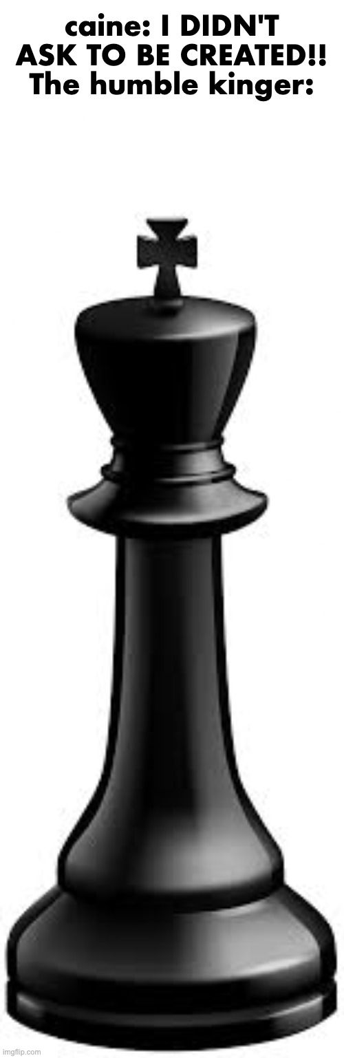 The humble kinger | caine: I DIDN'T ASK TO BE CREATED!!
The humble kinger: | image tagged in chess king | made w/ Imgflip meme maker