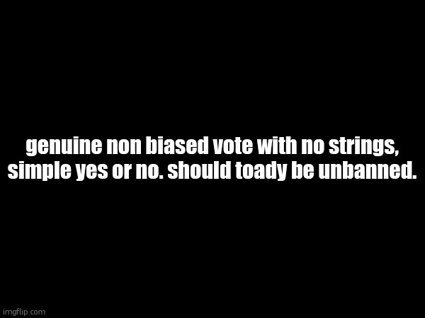 genuine non biased vote with no strings, simple yes or no. should toady be unbanned. | made w/ Imgflip meme maker