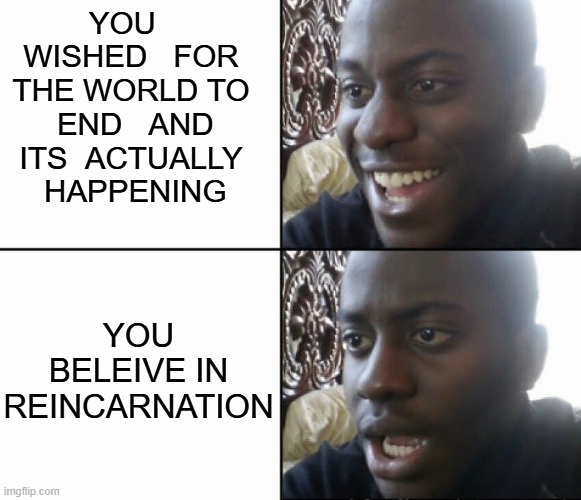 you're screwed either way | you   wished   for the world to  end   and its  actually   happening; You beleive in reincarnation | image tagged in black man happy sad | made w/ Imgflip meme maker