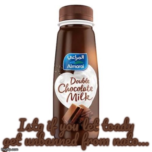 Almarai Double Chocolate Milk | Istg if you let toady get unbanned from nato… | image tagged in almarai double chocolate milk | made w/ Imgflip meme maker