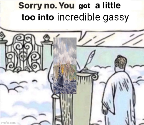 You Got A Little Too Into X | incredible gassy | image tagged in you got a little too into x | made w/ Imgflip meme maker