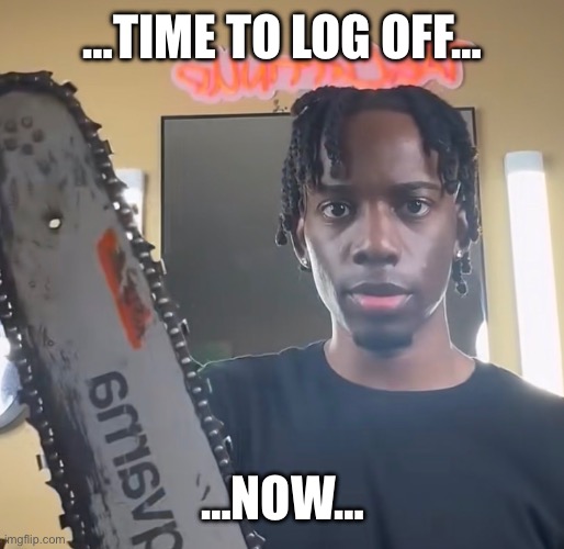 Time To Log Off | …Time to Log Off…; …Now… | image tagged in amatuers meme,chainsaw,log off,amateur meme | made w/ Imgflip meme maker