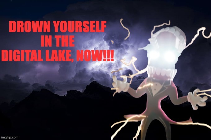 drown yourself in the digital lake now | image tagged in drown yourself in the digital lake now | made w/ Imgflip meme maker