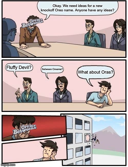 A good title. | Okay. We need ideas for a new knockoff Oreo name. Anyone have any ideas? Fluffy Devil? Between Creams? What about Oras? | image tagged in memes,boardroom meeting suggestion | made w/ Imgflip meme maker