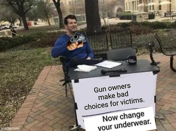 Gun owners make bad choices for crime victims | Gun owners make bad choices for victims. Now change your underwear. | image tagged in memes,change my mind,poop | made w/ Imgflip meme maker