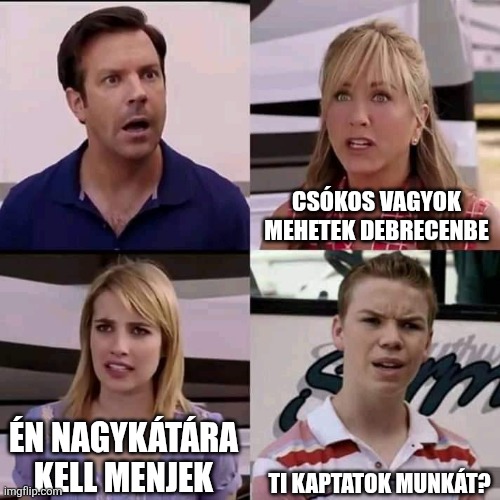 We are the millers | Csókos vagyok mehetek Debrecenbe; Én Nagykátára kell menjek; Ti kaptatok munkát? | image tagged in we are the millers | made w/ Imgflip meme maker