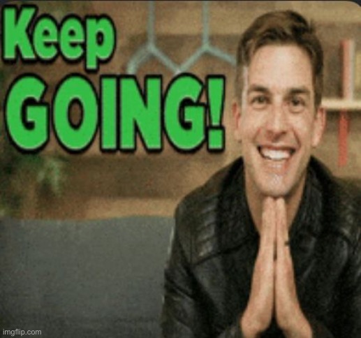 keep going | image tagged in keep going | made w/ Imgflip meme maker