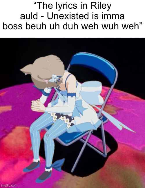 “The lyrics in Riley auld - Unexisted is imma boss beuh uh duh weh wuh weh” | made w/ Imgflip meme maker