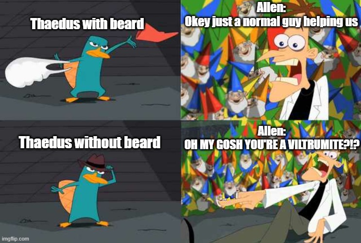 Thaedus Viltrumite reveal be like: | Allen:
Okey just a normal guy helping us; Thaedus with beard; Allen:
OH MY GOSH YOU'RE A VILTRUMITE?!? Thaedus without beard | image tagged in an ordinary platypus,invincible | made w/ Imgflip meme maker