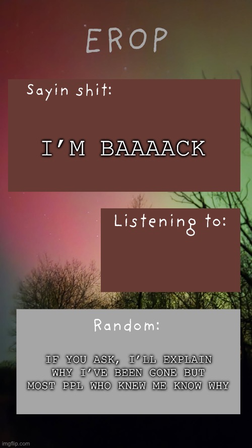 Can I have my mod back ? (it’s ok if no) | I’m baaaack; If you ask, I’ll explain why I’ve been gone but most ppl who knew me know why | image tagged in erop northern lights announcement temp | made w/ Imgflip meme maker