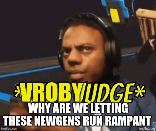 gettt rimexed | vroby; why are we letting these newgens run rampant | image tagged in ohio judge | made w/ Imgflip meme maker