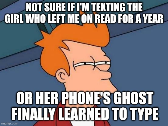 grlproblems | NOT SURE IF I'M TEXTING THE GIRL WHO LEFT ME ON READ FOR A YEAR; OR HER PHONE'S GHOST FINALLY LEARNED TO TYPE | image tagged in memes,futurama fry | made w/ Imgflip meme maker