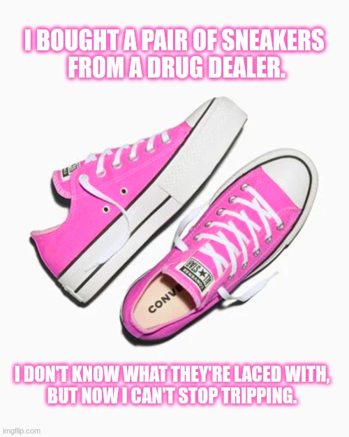 I bought a pair of sneakers from a drug dealer. | I bought a pair of sneakers 
from a drug dealer. I don't know what they're laced with,
but now I can't stop tripping. | image tagged in pink sneakers,jokes | made w/ Imgflip meme maker