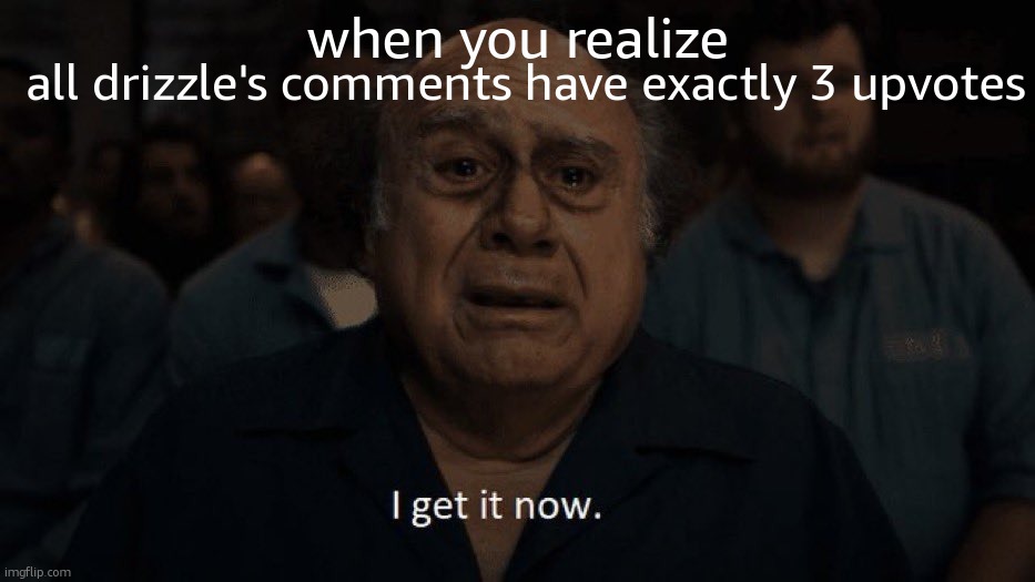 like bruh ITS SO OBVIOUS | all drizzle's comments have exactly 3 upvotes; when you realize | image tagged in danny devito i get it now | made w/ Imgflip meme maker