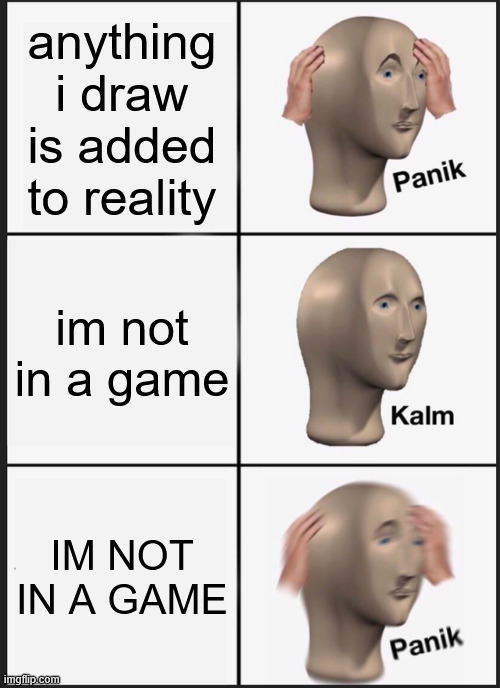 Panik Kalm Panik Meme | anything i draw is added to reality; im not in a game; IM NOT IN A GAME | image tagged in memes,panik kalm panik | made w/ Imgflip meme maker