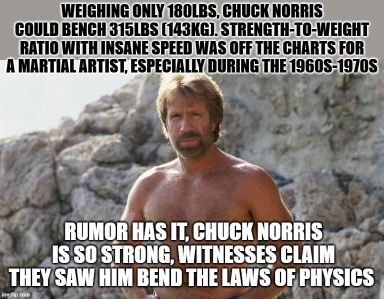Chuck Norris Strength | Weighing only 180lbs, Chuck Norris could bench 315lbs (143kg). Strength-to-weight ratio with insane speed was off the charts for a martial artist, especially during the 1960s-1970s; Rumor has it, Chuck Norris is so strong, witnesses claim they saw him bend the laws of physics | image tagged in chuck norris,strength,joke | made w/ Imgflip meme maker