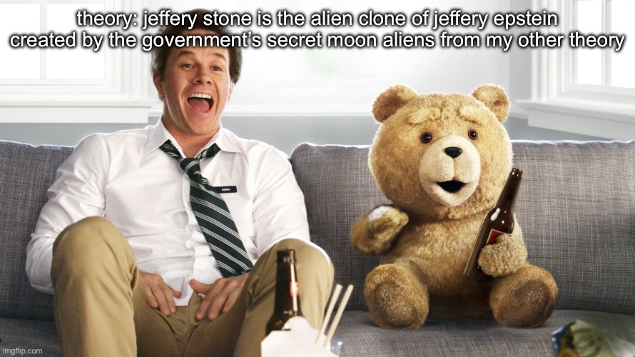 ted | theory: jeffery stone is the alien clone of jeffery epstein created by the government’s secret moon aliens from my other theory | image tagged in ted | made w/ Imgflip meme maker