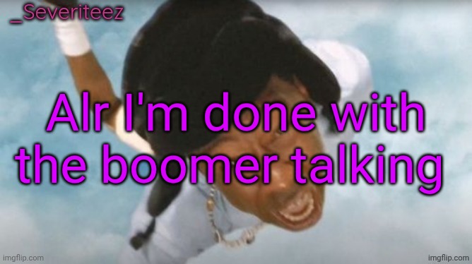 Severiteez Tyler the uncreative announcement template | Alr I'm done with the boomer talking | image tagged in severiteez tyler the uncreative announcement template | made w/ Imgflip meme maker