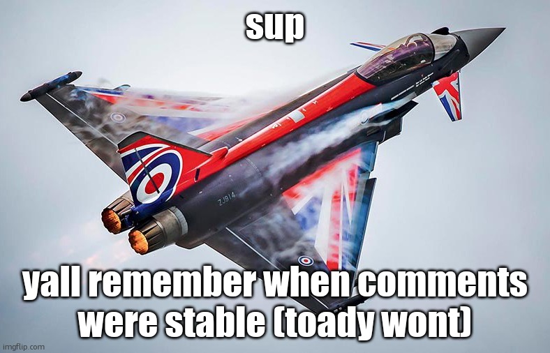 Eurofighter Typhoon | sup; yall remember when comments were stable (toady wont) | image tagged in eurofighter typhoon | made w/ Imgflip meme maker