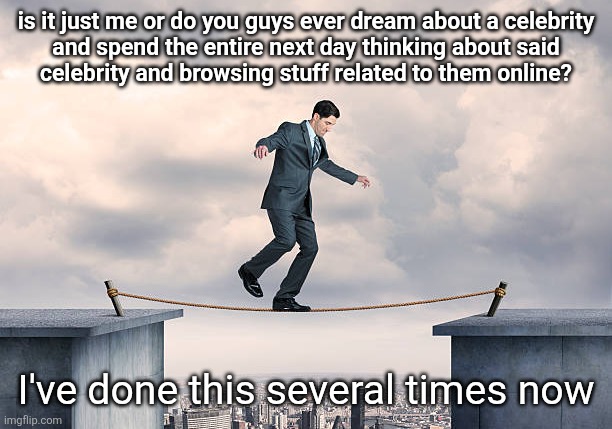 man walking on rope | is it just me or do you guys ever dream about a celebrity
and spend the entire next day thinking about said
celebrity and browsing stuff related to them online? I've done this several times now | image tagged in man walking on rope | made w/ Imgflip meme maker