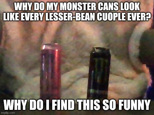I said this to my friends once, I'm no longer friends with one of them for reasons. um so yeah, monster can | why do my monster cans look like every lesser-bean cuople ever? why do I find this so funny | image tagged in monster,energy drinks,lesbian,yippee | made w/ Imgflip meme maker